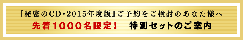 「秘密のCD・2015年度版」ご予約をご検討のあなた様へ先着1000名限定!特別セットのご案内